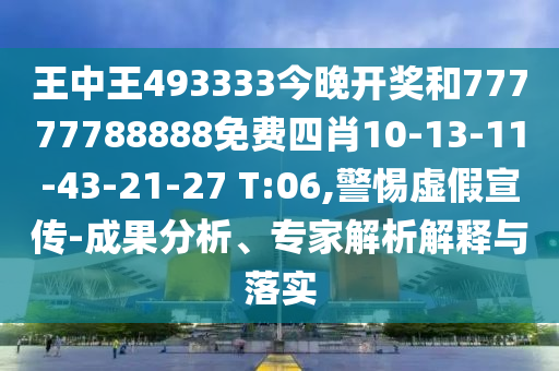 王中王493333今晚開獎和77777788888免費(fèi)四肖10-13-11-43-21-27 T:06,警惕虛假宣傳-成果分析、專家解析解釋與落實