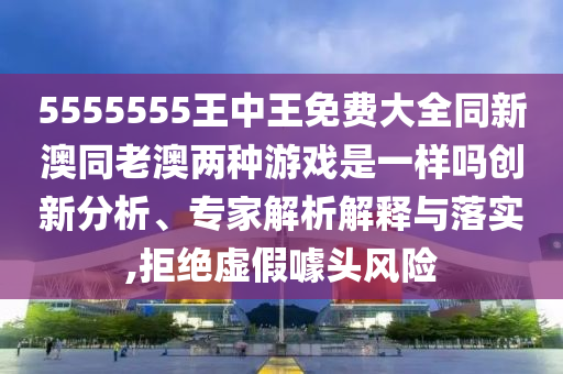 5555555王中王免費大全同新澳同老澳兩種游戲是一樣嗎創(chuàng)新分析、專家解析解釋與落實,拒絕虛假噱頭風(fēng)險