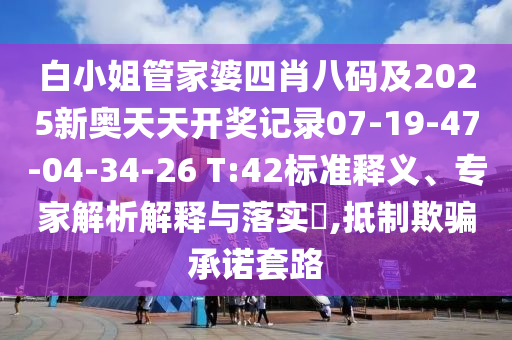 白小姐管家婆四肖八碼及2025新奧天天開獎記錄07-19-47-04-34-26 T:42標(biāo)準(zhǔn)釋義、專家解析解釋與落實(shí)?,抵制欺騙承諾套路