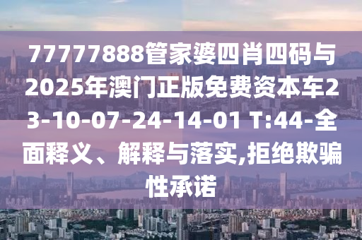 77777888管家婆四肖四碼與2025年澳門正版免費(fèi)資本車23-10-07-24-14-01 T:44-全面釋義、解釋與落實(shí),拒絕欺騙性承諾
