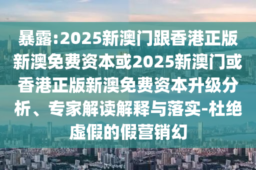 暴露:2025新澳門跟香港正版新澳免費資本或2025新澳門或香港正版新澳免費資本升級分析、專家解讀解釋與落實-杜絕虛假的假營銷幻