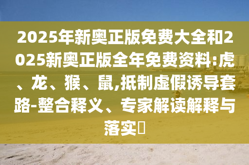 2025年新奧正版免費(fèi)大全和2025新奧正版全年免費(fèi)資料:虎、龍、猴、鼠,抵制虛假誘導(dǎo)套路-整合釋義、專家解讀解釋與落實?