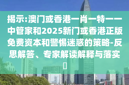 揭示:澳門或香港一肖一特一一中管家和2025新門或香港正版免費(fèi)資本和警惕迷惑的策略-反思解答、專家解讀解釋與落實(shí)?