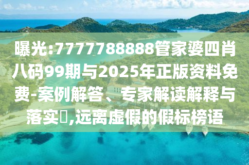 曝光:7777788888管家婆四肖八碼99期與2025年正版資料免費-案例解答、專家解讀解釋與落實?,遠離虛假的假標榜語