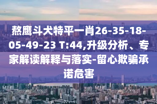 熬鷹斗犬特平一肖26-35-18-05-49-23 T:44,升級分析、專家解讀解釋與落實(shí)-留心欺騙承諾危害