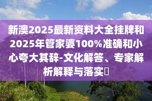 新澳2025最新資料大全掛牌和2025年管家婆100%準(zhǔn)確和小心夸大其辭-文化解答、專(zhuān)家解析解釋與落實(shí)?