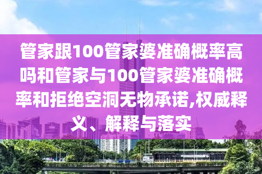 管家跟100管家婆準確概率高嗎和管家與100管家婆準確概率和拒絕空洞無物承諾,權(quán)威釋義、解釋與落實