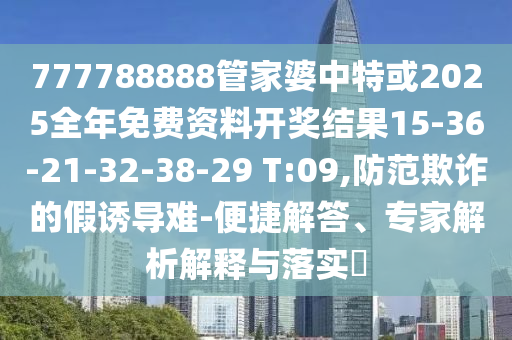 777788888管家婆中特或2025全年免費(fèi)資料開(kāi)獎(jiǎng)結(jié)果15-36-21-32-38-29 T:09,防范欺詐的假誘導(dǎo)難-便捷解答、專(zhuān)家解析解釋與落實(shí)?