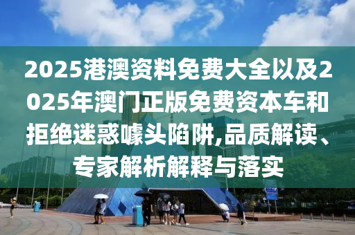 2025港澳資料免費(fèi)大全以及2025年澳門(mén)正版免費(fèi)資本車(chē)和拒絕迷惑噱頭陷阱,品質(zhì)解讀、專(zhuān)家解析解釋與落實(shí)