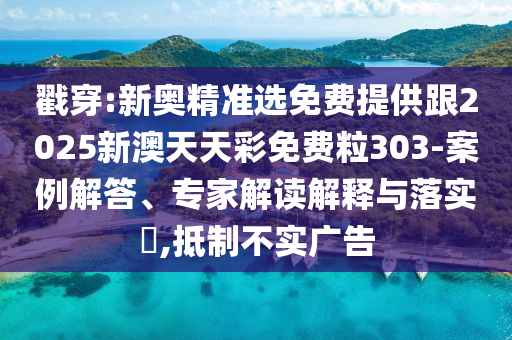 戳穿:新奧精準(zhǔn)選免費(fèi)提供跟2025新澳天天彩免費(fèi)粒303-案例解答、專家解讀解釋與落實(shí)?,抵制不實(shí)廣告