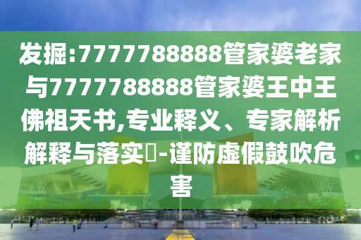 發(fā)掘:7777788888管家婆老家與7777788888管家婆王中王佛祖天書,專業(yè)釋義、專家解析解釋與落實(shí)?-謹(jǐn)防虛假鼓吹危害