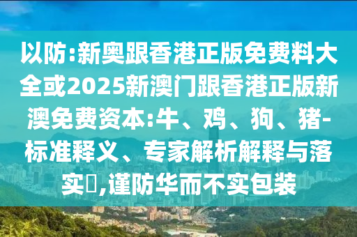 以防:新奧跟香港正版免費料大全或2025新澳門跟香港正版新澳免費資本:牛、雞、狗、豬-標準釋義、專家解析解釋與落實?,謹防華而不實包裝