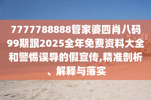 7777788888管家婆四肖八碼99期跟2025全年免費資料大全和警惕誤導(dǎo)的假宣傳,精準(zhǔn)剖析、解釋與落實