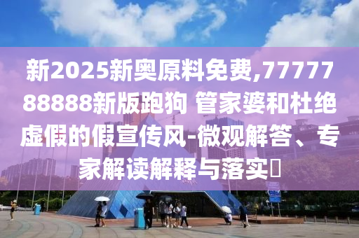 2025新奧天天開好彩結果或2025年天天彩免費大全,本質釋義、專家解讀解釋與落實-留心欺詐誘導手段
