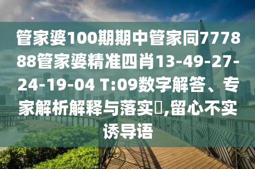 管家婆100期期中管家同777888管家婆精準四肖13-49-27-24-19-04 T:09數(shù)字解答、專家解析解釋與落實?,留心不實誘導(dǎo)語