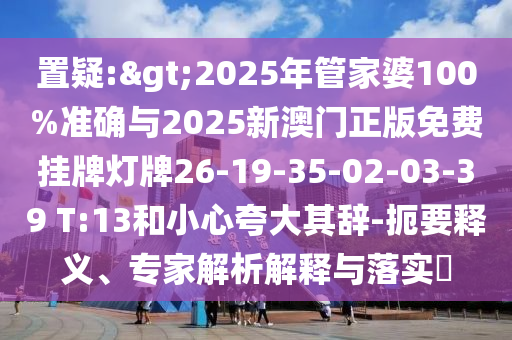 置疑:>2025年管家婆100%準(zhǔn)確與2025新澳門(mén)正版免費(fèi)掛牌燈牌26-19-35-02-03-39 T:13和小心夸大其辭-扼要釋義、專(zhuān)家解析解釋與落實(shí)?