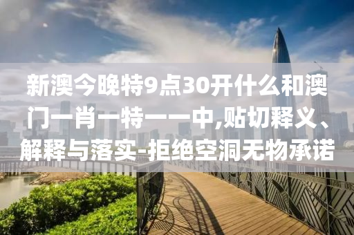 新澳今晚特9點(diǎn)30開什么和澳門一肖一特一一中,貼切釋義、解釋與落實(shí)-拒絕空洞無(wú)物承諾
