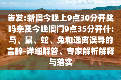 告發(fā):新澳今晚上9點(diǎn)30分開(kāi)獎(jiǎng)嗎親及今晚澳門9點(diǎn)35分開(kāi)什:馬、鼠、蛇、兔和遠(yuǎn)離誤導(dǎo)的言辭-詳細(xì)解答、專家解析解釋與落實(shí)