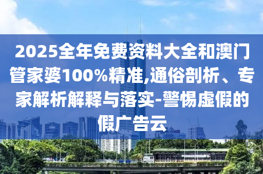 2025全年免費資料大全和澳門管家婆100%精準,通俗剖析、專家解析解釋與落實-警惕虛假的假廣告云