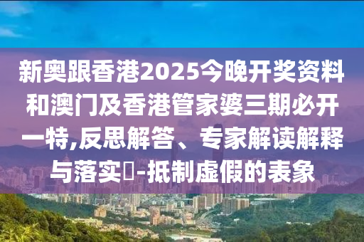 新奧跟香港2025今晚開獎資料和澳門及香港管家婆三期必開一特,反思解答、專家解讀解釋與落實?-抵制虛假的表象