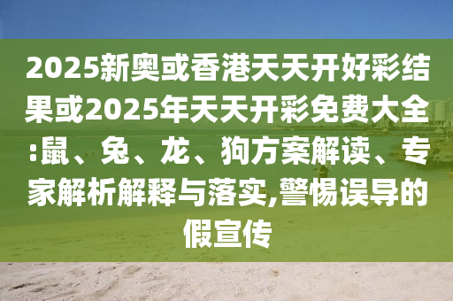 2025新奧或香港天天開好彩結(jié)果或2025年天天開彩免費(fèi)大全:鼠、兔、龍、狗方案解讀、專家解析解釋與落實(shí),警惕誤導(dǎo)的假宣傳