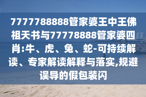 7777788888管家婆王中王佛祖天書與77778888管家婆四肖:牛、虎、兔、蛇-可持續(xù)解讀、專家解讀解釋與落實(shí),規(guī)避誤導(dǎo)的假包裝閃