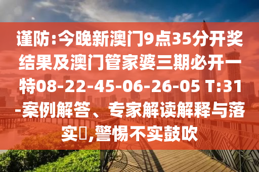 謹(jǐn)防:今晚新澳門9點35分開獎結(jié)果及澳門管家婆三期必開一特08-22-45-06-26-05 T:31-案例解答、專家解讀解釋與落實?,警惕不實鼓吹