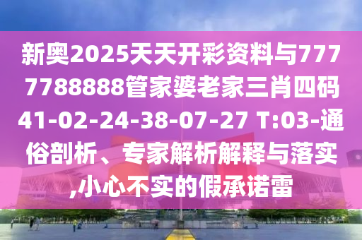 新奧2025天天開彩資料與7777788888管家婆老家三肖四碼41-02-24-38-07-27 T:03-通俗剖析、專家解析解釋與落實,小心不實的假承諾雷