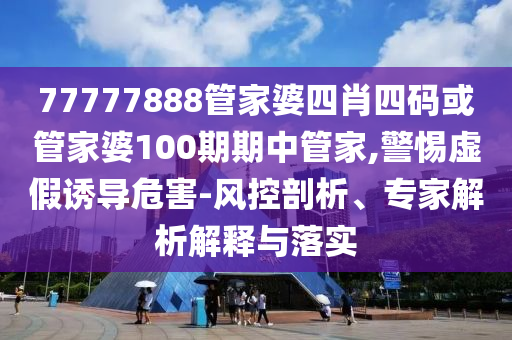 77777888管家婆四肖四碼或管家婆100期期中管家,警惕虛假誘導(dǎo)危害-風(fēng)控剖析、專家解析解釋與落實