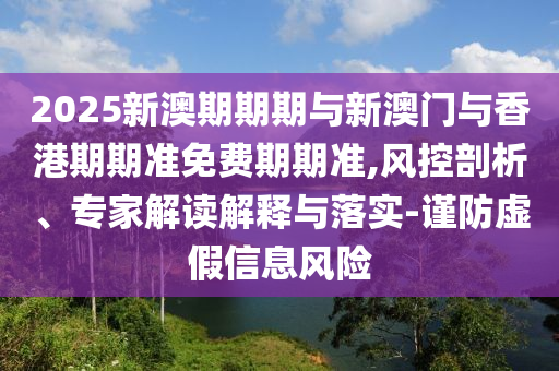 2025新澳期期期與新澳門(mén)與香港期期準(zhǔn)免費(fèi)期期準(zhǔn),風(fēng)控剖析、專(zhuān)家解讀解釋與落實(shí)-謹(jǐn)防虛假信息風(fēng)險(xiǎn)