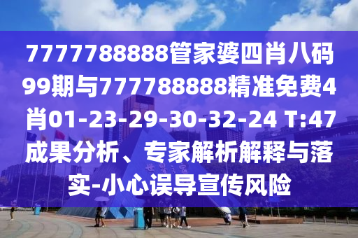 7777788888管家婆四肖八碼99期與777788888精準(zhǔn)免費(fèi)4肖01-23-29-30-32-24 T:47成果分析、專家解析解釋與落實(shí)-小心誤導(dǎo)宣傳風(fēng)險(xiǎn)