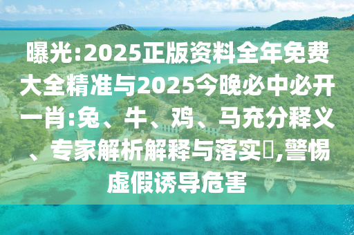 曝光:2025正版資料全年免費(fèi)大全精準(zhǔn)與2025今晚必中必開一肖:兔、牛、雞、馬充分釋義、專家解析解釋與落實?,警惕虛假誘導(dǎo)危害