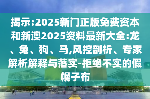 揭示:2025新門(mén)正版免費(fèi)資本和新澳2025資料最新大全:龍、兔、狗、馬,風(fēng)控剖析、專(zhuān)家解析解釋與落實(shí)-拒絕不實(shí)的假幌子布