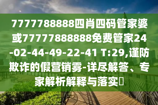 7777788888四肖四碼管家婆或77777888888免費(fèi)管家24-02-44-49-22-41 T:29,謹(jǐn)防欺詐的假營銷霧-詳盡解答、專家解析解釋與落實?