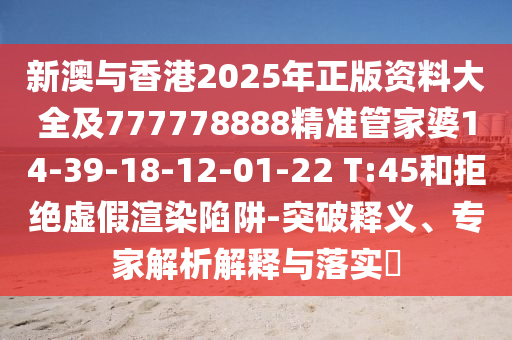 新澳與香港2025年正版資料大全及777778888精準(zhǔn)管家婆14-39-18-12-01-22 T:45和拒絕虛假渲染陷阱-突破釋義、專家解析解釋與落實(shí)?