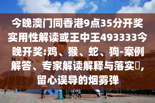今晚澳門同香港9點(diǎn)35分開(kāi)獎(jiǎng)實(shí)用性解讀或王中王493333今晚開(kāi)獎(jiǎng):雞、猴、蛇、狗-案例解答、專家解讀解釋與落實(shí)?,留心誤導(dǎo)的煙霧彈