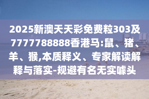 2025新澳天天彩免費(fèi)粒303及7777788888香港馬:鼠、豬、羊、猴,本質(zhì)釋義、專家解讀解釋與落實(shí)-規(guī)避有名無實(shí)噱頭
