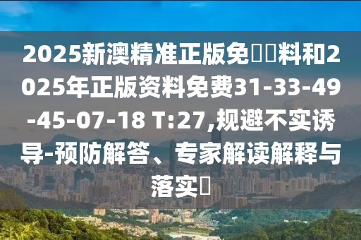 2025新澳精準正版免費資料和2025年正版資料免費31-33-49-45-07-18 T:27,規(guī)避不實誘導(dǎo)-預(yù)防解答、專家解讀解釋與落實?
