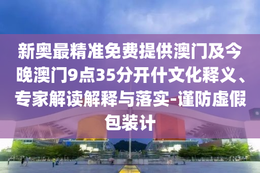 新奧最精準免費提供澳門及今晚澳門9點35分開什文化釋義、專家解讀解釋與落實-謹防虛假包裝計