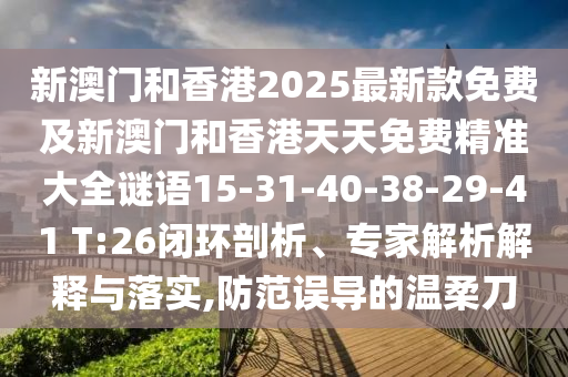 新澳門和香港2025最新款免費(fèi)及新澳門和香港天天免費(fèi)精準(zhǔn)大全謎語15-31-40-38-29-41 T:26閉環(huán)剖析、專家解析解釋與落實(shí),防范誤導(dǎo)的溫柔刀