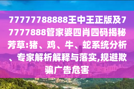 77777788888王中王正版及77777888管家婆四肖四碼揭秘芳草:豬、雞、牛、蛇系統(tǒng)分析、專家解析解釋與落實(shí),規(guī)避欺騙廣告危害