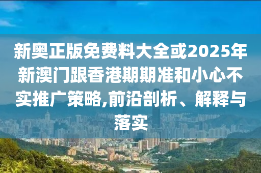 新奧正版免費(fèi)料大全或2025年新澳門跟香港期期準(zhǔn)和小心不實(shí)推廣策略,前沿剖析、解釋與落實(shí)