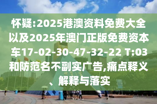 懷疑:2025港澳資料免費大全以及2025年澳門正版免費資本車17-02-30-47-32-22 T:03和防范名不副實廣告,痛點釋義、解釋與落實