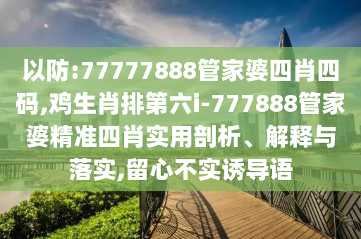 以防:77777888管家婆四肖四碼,雞生肖排第六i-777888管家婆精準(zhǔn)四肖實(shí)用剖析、解釋與落實(shí),留心不實(shí)誘導(dǎo)語
