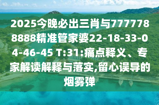 2025今晚必出三肖與7777788888精準(zhǔn)管家婆22-18-33-04-46-45 T:31:痛點(diǎn)釋義、專(zhuān)家解讀解釋與落實(shí),留心誤導(dǎo)的煙霧彈