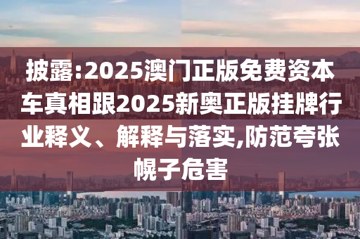 披露:2025澳門(mén)正版免費(fèi)資本車(chē)真相跟2025新奧正版掛牌行業(yè)釋義、解釋與落實(shí),防范夸張幌子危害