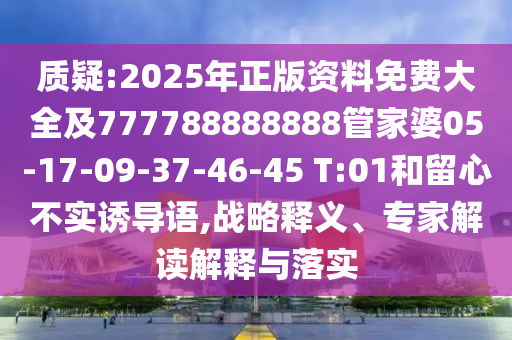 質(zhì)疑:2025年正版資料免費(fèi)大全及777788888888管家婆05-17-09-37-46-45 T:01和留心不實(shí)誘導(dǎo)語(yǔ),戰(zhàn)略釋義、專(zhuān)家解讀解釋與落實(shí)