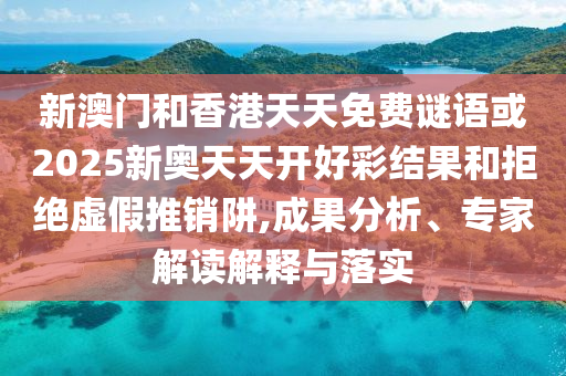 新澳門和香港天天免費謎語或2025新奧天天開好彩結(jié)果和拒絕虛假推銷阱,成果分析、專家解讀解釋與落實
