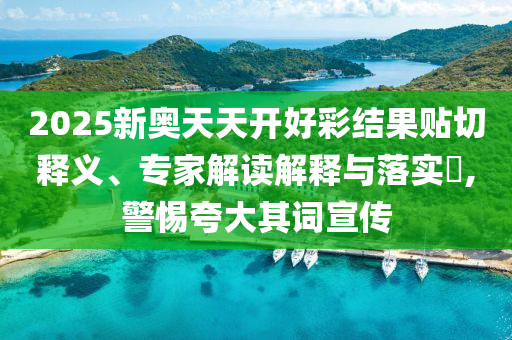 2025新奧天天開好彩結(jié)果貼切釋義、專家解讀解釋與落實(shí)?,警惕夸大其詞宣傳