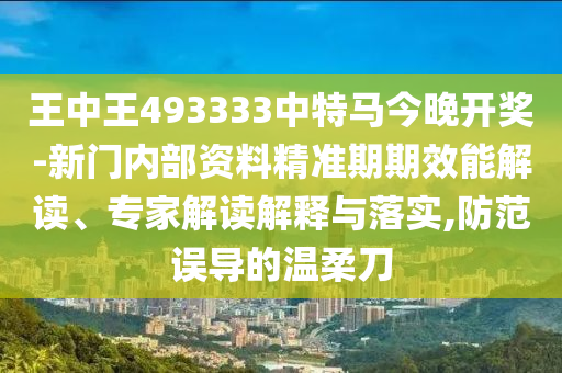 王中王493333中特馬今晚開(kāi)獎(jiǎng)-新門(mén)內(nèi)部資料精準(zhǔn)期期效能解讀、專家解讀解釋與落實(shí),防范誤導(dǎo)的溫柔刀